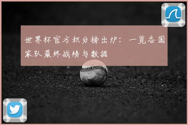 世界杯官方积分榜出炉:一览各国家队最终战绩与数据