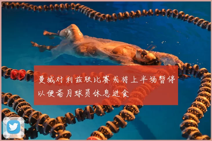 曼城对利兹联比赛或将上半场暂停以便斋月球员休息进食