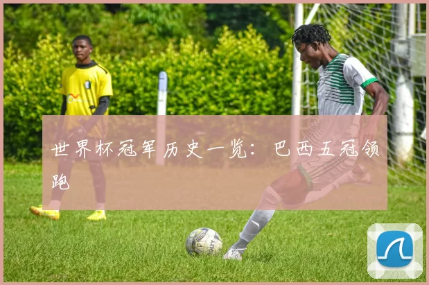 世界杯冠军历史一览:巴西五冠领跑