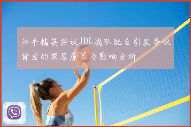 和平精英热议JDG战队配合引发争议背后的深层原因与影响分析