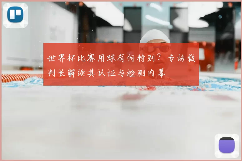 世界杯比赛用球有何特别？专访裁判长解读其认证与检测内幕