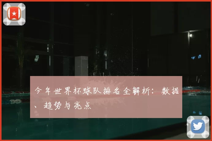 今年世界杯球队排名全解析：数据、趋势与亮点