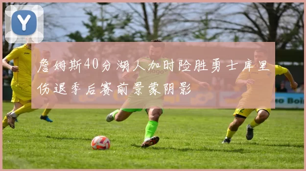 詹姆斯40分湖人加时险胜勇士库里伤退季后赛前景蒙阴影