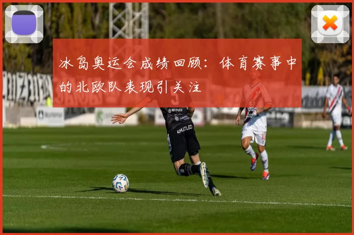 冰岛奥运会成绩回顾：体育赛事中的北欧队表现引关注