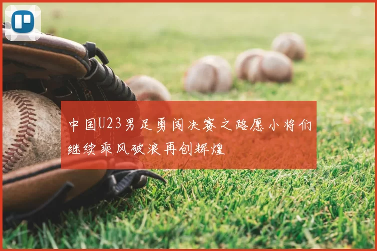 中国U23男足勇闯决赛之路愿小将们继续乘风破浪再创辉煌