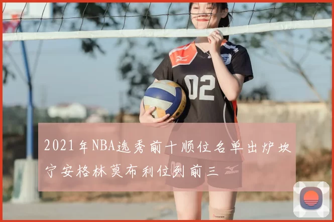 2021年NBA选秀前十顺位名单出炉坎宁安格林莫布利位列前三