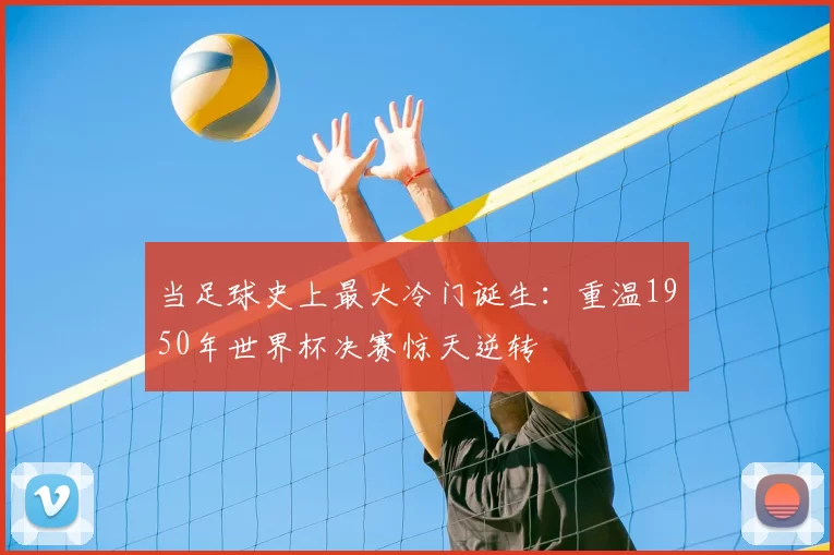 当足球史上最大冷门诞生:重温1950年世界杯决赛惊天逆转