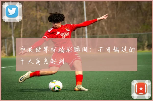 冲浪世界杯精彩瞬间：不可错过的十大高光时刻