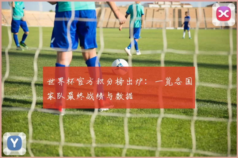 世界杯官方积分榜出炉:一览各国家队最终战绩与数据