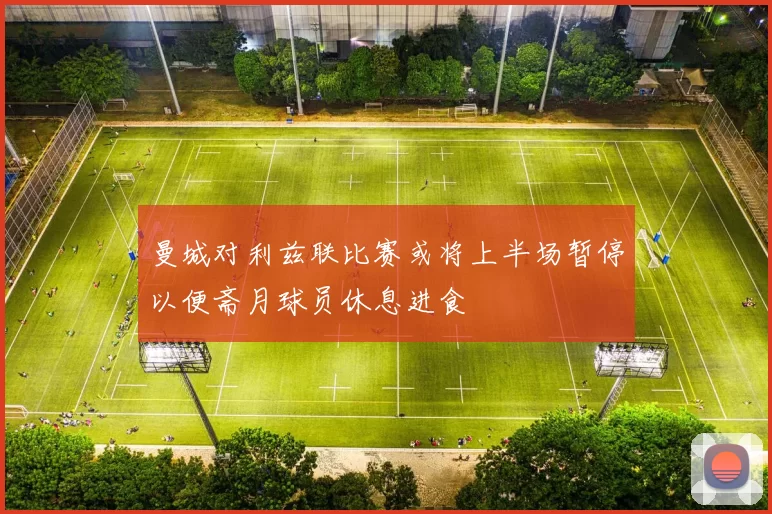 曼城对利兹联比赛或将上半场暂停以便斋月球员休息进食