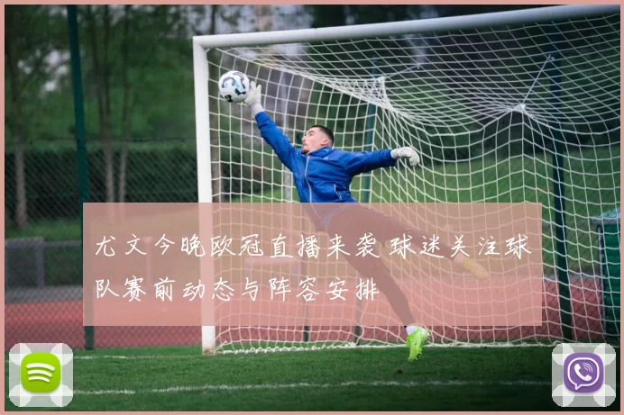 尤文今晚欧冠直播来袭 球迷关注球队赛前动态与阵容安排