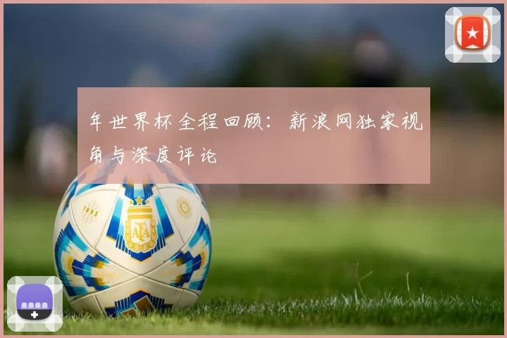 年世界杯全程回顾：新浪网独家视角与深度评论