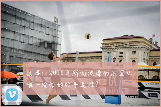 故事：2018年所向披靡的法国队，唯一输给的对手是谁？