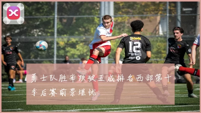 勇士队胜率跌破五成排名西部第十季后赛前景堪忧