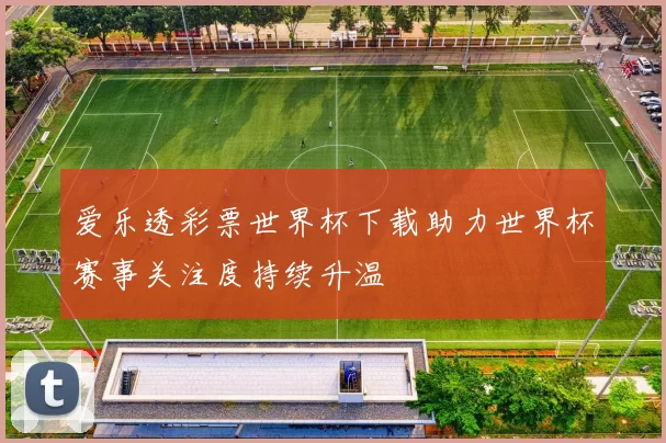 爱乐透彩票世界杯下载助力世界杯赛事关注度持续升温