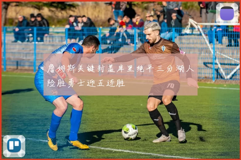 詹姆斯关键封盖库里绝平三分湖人险胜勇士迎五连胜