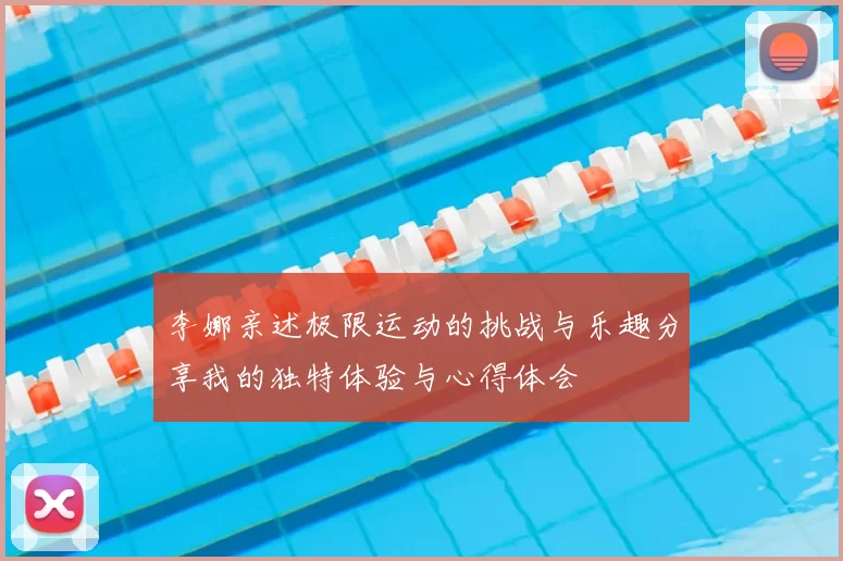李娜亲述极限运动的挑战与乐趣分享我的独特体验与心得体会