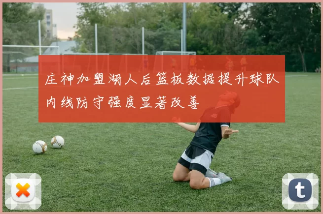 庄神加盟湖人后篮板数据提升球队内线防守强度显著改善