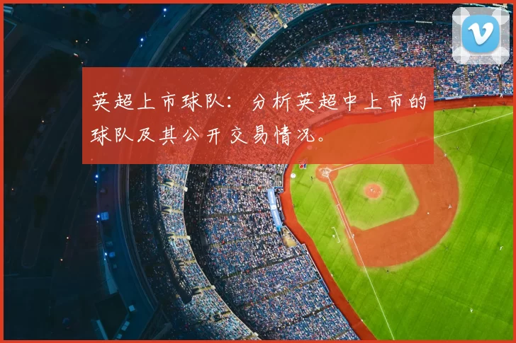 英超上市球队:分析英超中上市的球队及其公开交易情况。