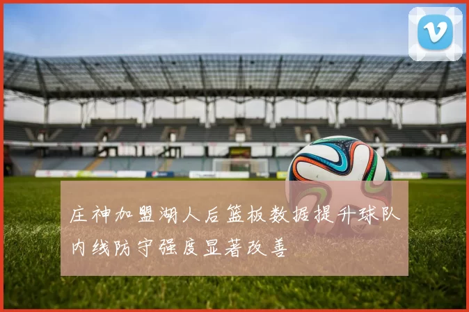 庄神加盟湖人后篮板数据提升球队内线防守强度显著改善