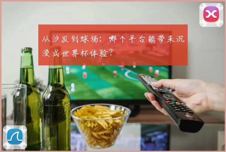 从沙发到球场:哪个平台能带来沉浸式世界杯体验?