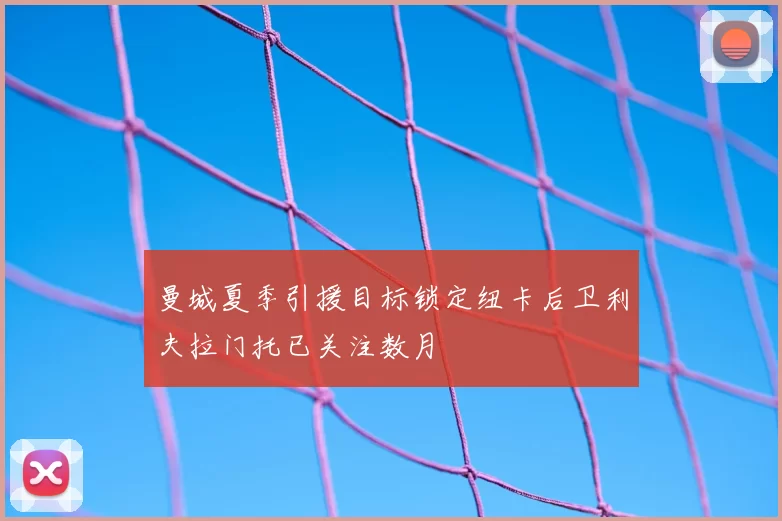 曼城夏季引援目标锁定纽卡后卫利夫拉门托已关注数月