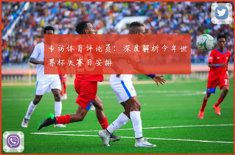 专访体育评论员:深度解析今年世界杯决赛日安排