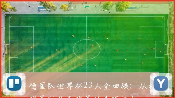 年德国队世界杯23人全回顾：从核心球员到角色球员的表现评估