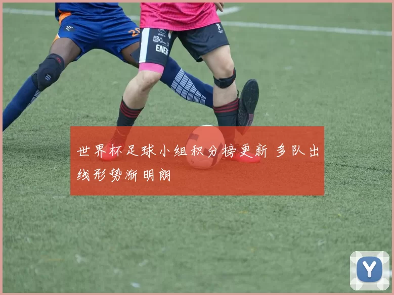 世界杯足球小组积分榜更新 多队出线形势渐明朗
