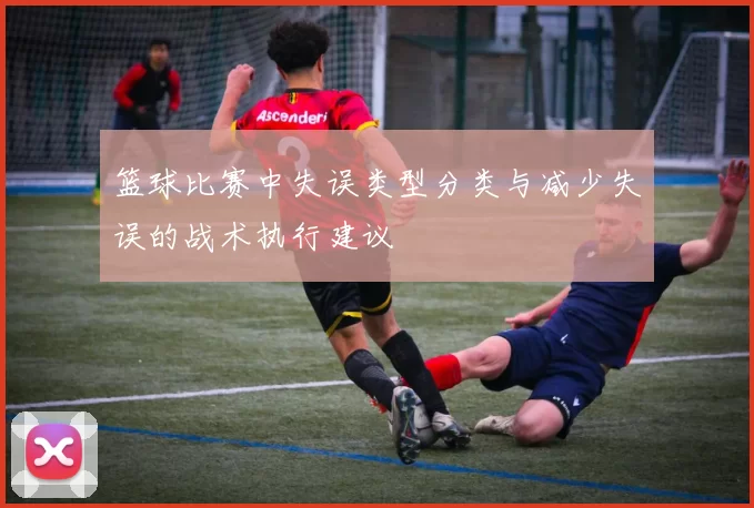 篮球比赛中失误类型分类与减少失误的战术执行建议