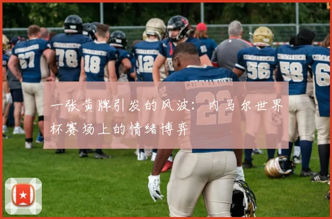 一张黄牌引发的风波:内马尔世界杯赛场上的情绪博弈