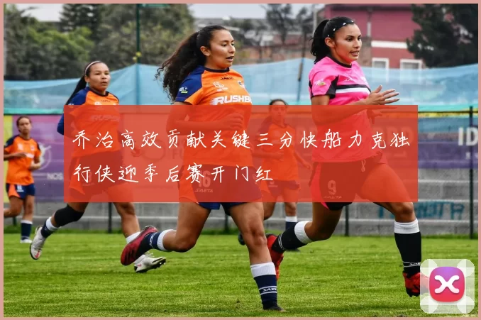乔治高效贡献关键三分快船力克独行侠迎季后赛开门红
