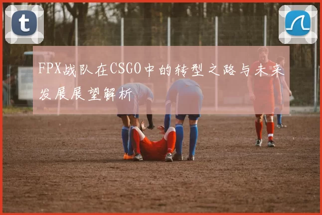 FPX战队在CSGO中的转型之路与未来发展展望解析
