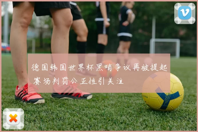 德国韩国世界杯黑哨争议再被提起 赛场判罚公正性引关注