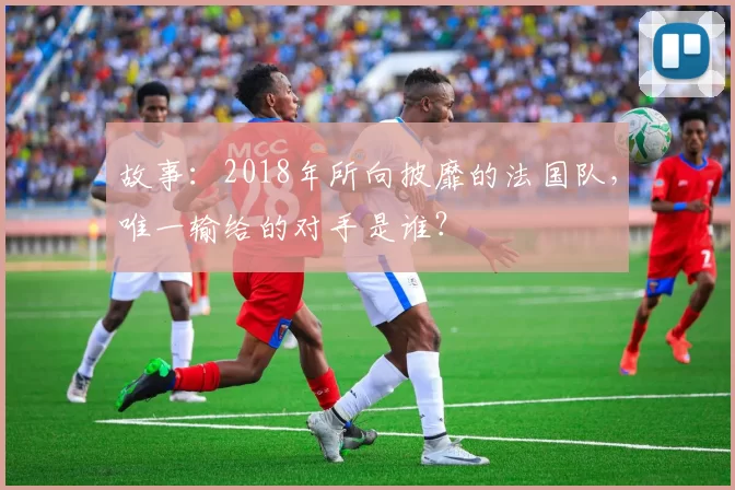 故事：2018年所向披靡的法国队，唯一输给的对手是谁？