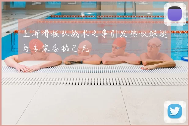 上海滑板队战术之争引发热议球迷与专家各执己见