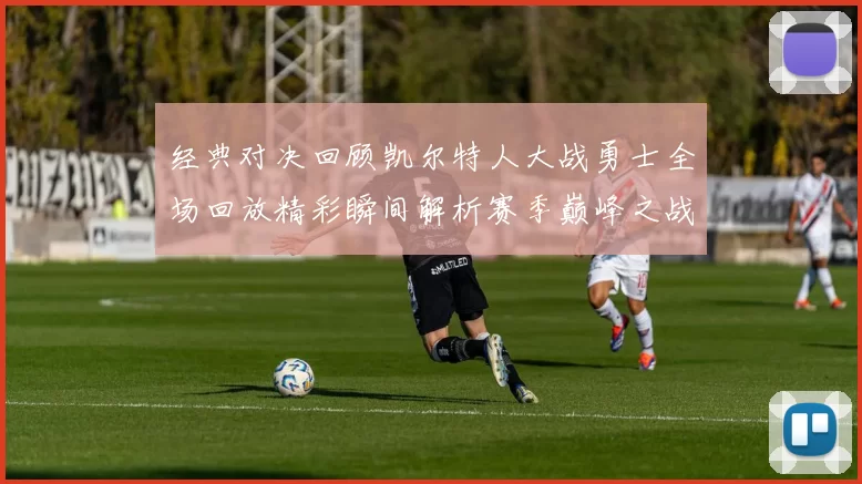 经典对决回顾凯尔特人大战勇士全场回放精彩瞬间解析赛季巅峰之战