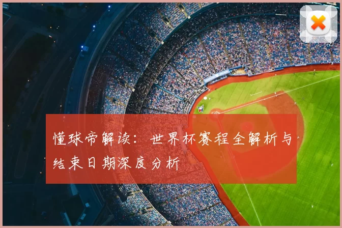 懂球帝解读:世界杯赛程全解析与结束日期深度分析
