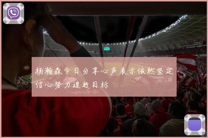 杨瀚森今日分享心声表示依然坚定信心努力追赶目标