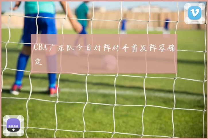 CBA广东队今日对阵对手首发阵容确定