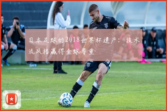 日本足球的2018世界杯遗产：技术流风格赢得全球尊重