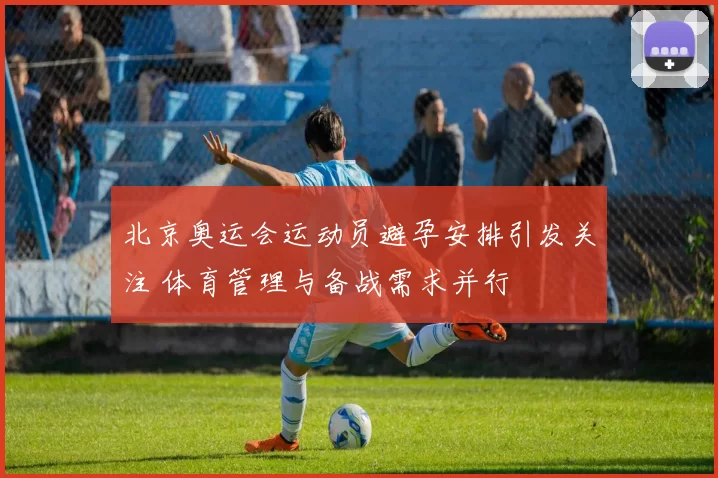 北京奥运会运动员避孕安排引发关注 体育管理与备战需求并行