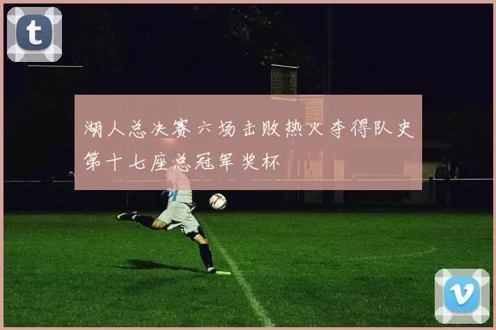 湖人总决赛六场击败热火夺得队史第十七座总冠军奖杯