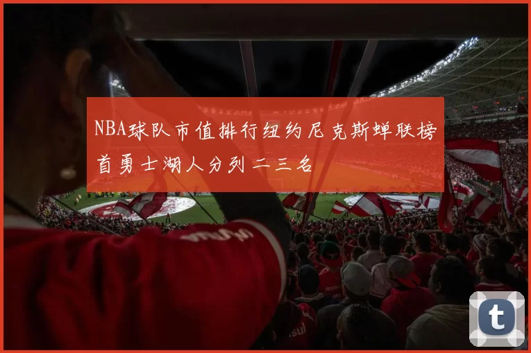 NBA球队市值排行纽约尼克斯蝉联榜首勇士湖人分列二三名