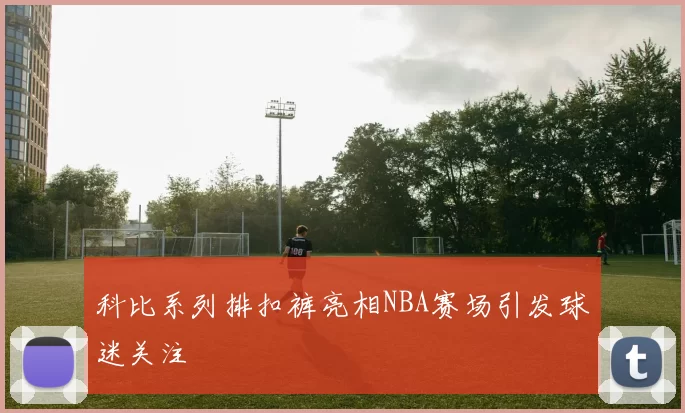 科比系列排扣裤亮相NBA赛场引发球迷关注