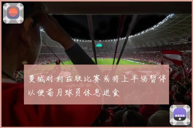 曼城对利兹联比赛或将上半场暂停以便斋月球员休息进食