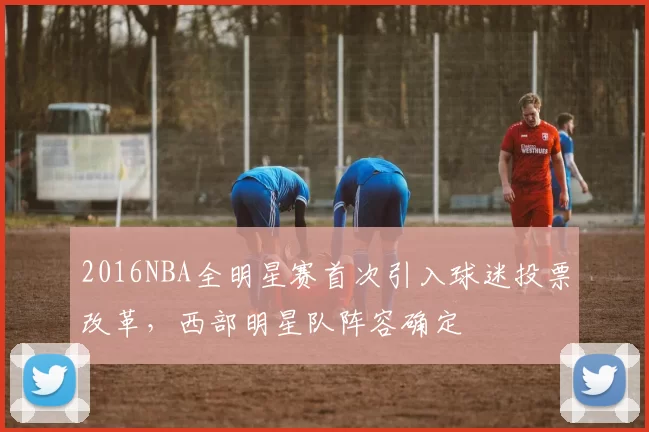 2016NBA全明星赛首次引入球迷投票改革，西部明星队阵容确定