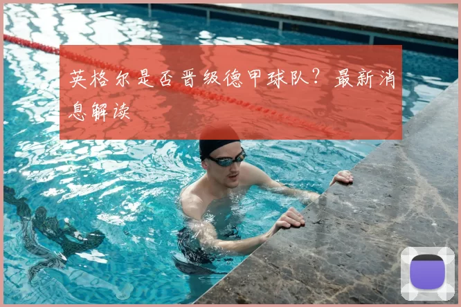 英格尔是否晋级德甲球队？最新消息解读