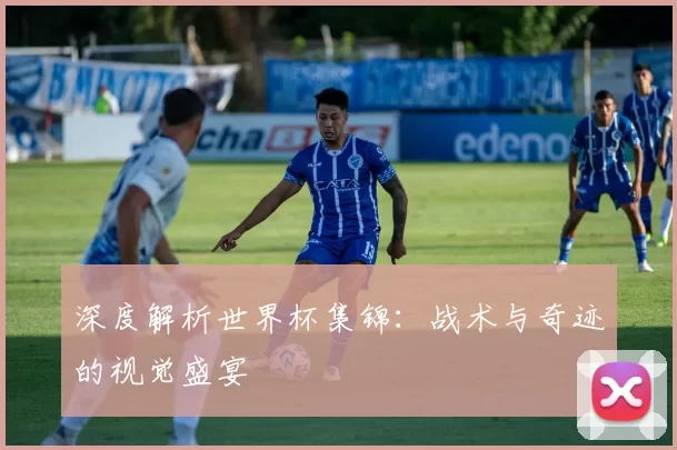 深度解析世界杯集锦：战术与奇迹的视觉盛宴
