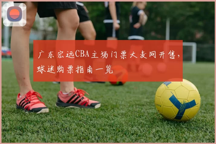 广东宏远CBA主场门票大麦网开售,球迷购票指南一览